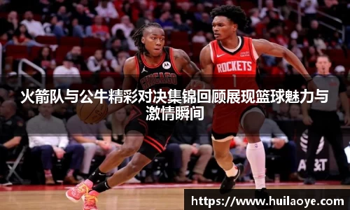 火箭队与公牛精彩对决集锦回顾展现篮球魅力与激情瞬间
